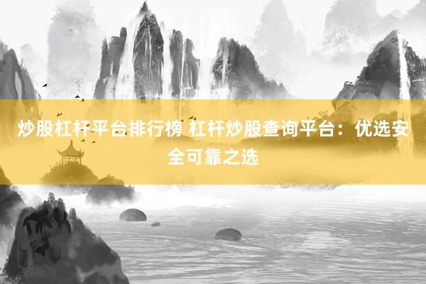 炒股杠杆平台排行榜 杠杆炒股查询平台：优选安全可靠之选