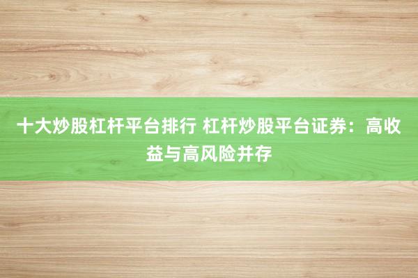 十大炒股杠杆平台排行 杠杆炒股平台证券：高收益与高风险并存