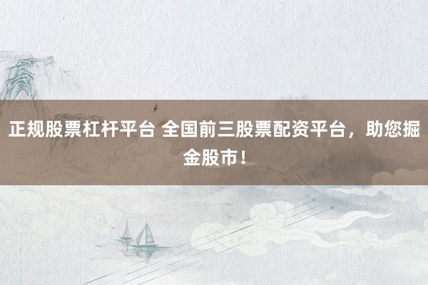正规股票杠杆平台 全国前三股票配资平台，助您掘金股市！