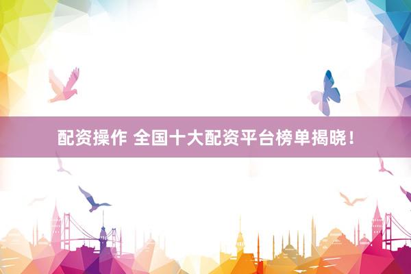 配资操作 全国十大配资平台榜单揭晓！