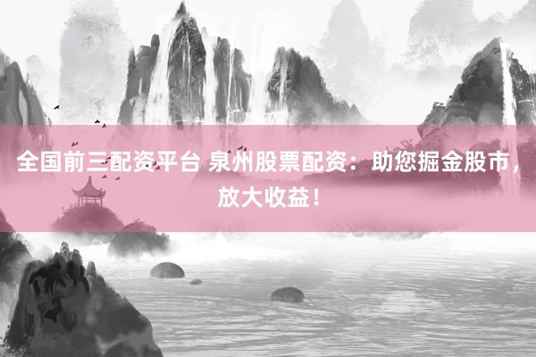 全国前三配资平台 泉州股票配资：助您掘金股市，放大收益！