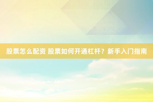 股票怎么配资 股票如何开通杠杆？新手入门指南