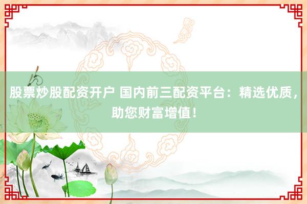股票炒股配资开户 国内前三配资平台：精选优质，助您财富增值！