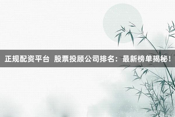 正规配资平台  股票投顾公司排名：最新榜单揭秘！