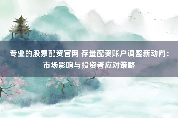 专业的股票配资官网 存量配资账户调整新动向：市场影响与投资者应对策略