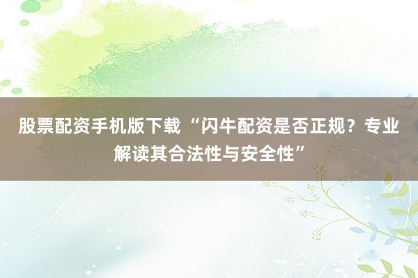 股票配资手机版下载 “闪牛配资是否正规？专业解读其合法性与安全性”