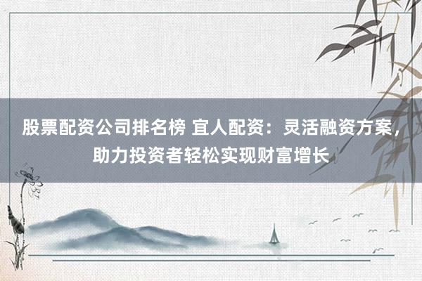 股票配资公司排名榜 宜人配资：灵活融资方案，助力投资者轻松实现财富增长