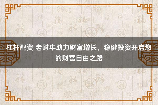 杠杆配资 老财牛助力财富增长，稳健投资开启您的财富自由之路