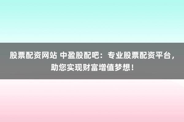 股票配资网站 中盈股配吧：专业股票配资平台，助您实现财富增值梦想！