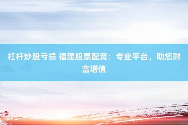杠杆炒股亏损 福建股票配资：专业平台，助您财富增值