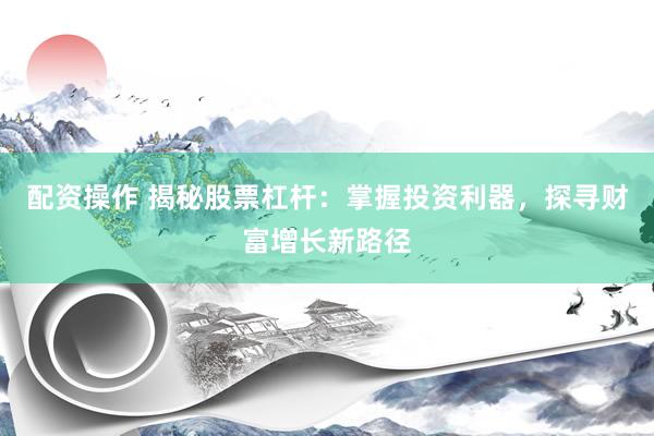 配资操作 揭秘股票杠杆：掌握投资利器，探寻财富增长新路径