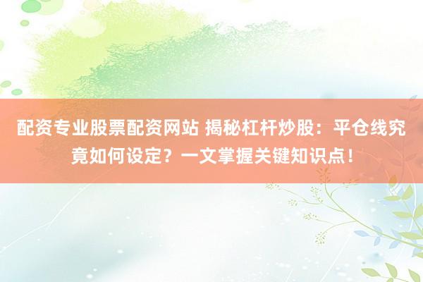 配资专业股票配资网站 揭秘杠杆炒股：平仓线究竟如何设定？一文掌握关键知识点！
