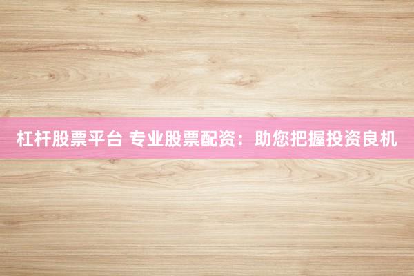 杠杆股票平台 专业股票配资：助您把握投资良机
