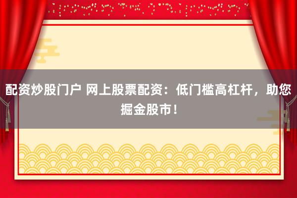 配资炒股门户 网上股票配资：低门槛高杠杆，助您掘金股市！