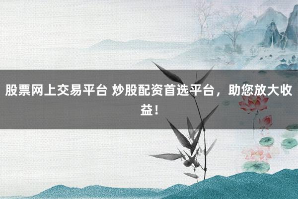 股票网上交易平台 炒股配资首选平台，助您放大收益！