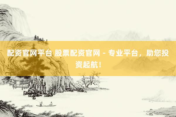 配资官网平台 股票配资官网 - 专业平台，助您投资起航！