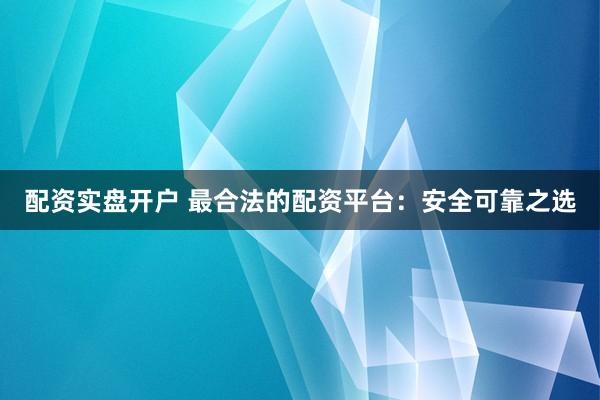 配资实盘开户 最合法的配资平台：安全可靠之选