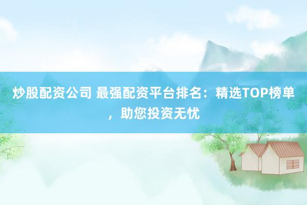 炒股配资公司 最强配资平台排名：精选TOP榜单，助您投资无忧