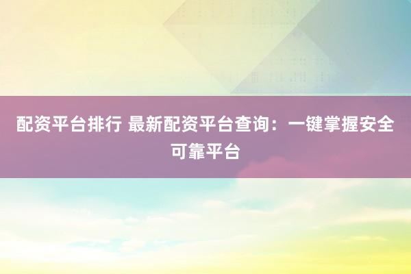 配资平台排行 最新配资平台查询：一键掌握安全可靠平台