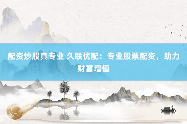 配资炒股真专业 久联优配：专业股票配资，助力财富增值
