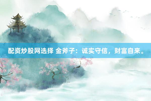 配资炒股网选择 金斧子：诚实守信，财富自来。
