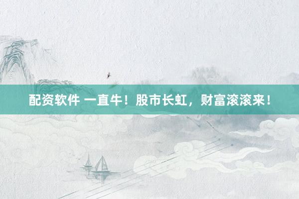 配资软件 一直牛！股市长虹，财富滚滚来！