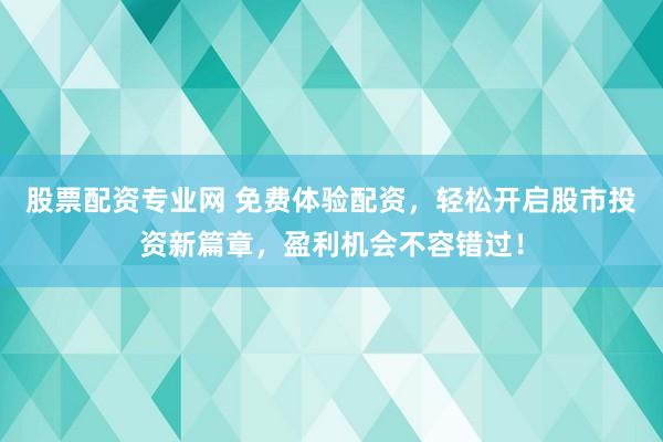 股票配资专业网 免费体验配资，轻松开启股市投资新篇章，盈利机会不容错过！