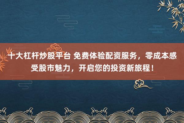 十大杠杆炒股平台 免费体验配资服务，零成本感受股市魅力，开启您的投资新旅程！
