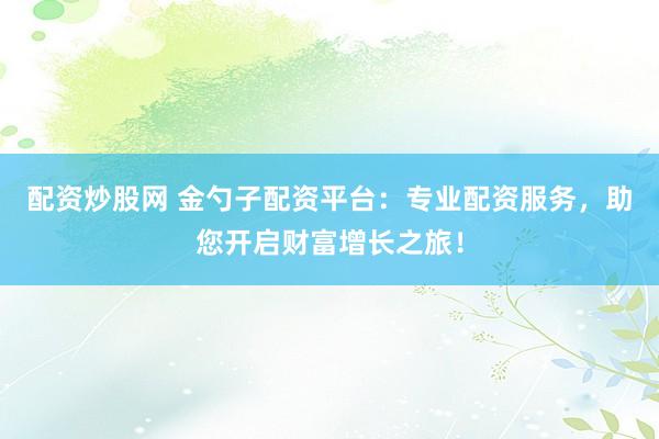 配资炒股网 金勺子配资平台：专业配资服务，助您开启财富增长之旅！