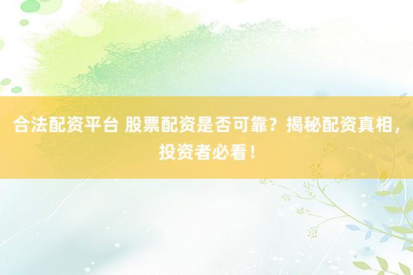 合法配资平台 股票配资是否可靠？揭秘配资真相，投资者必看！