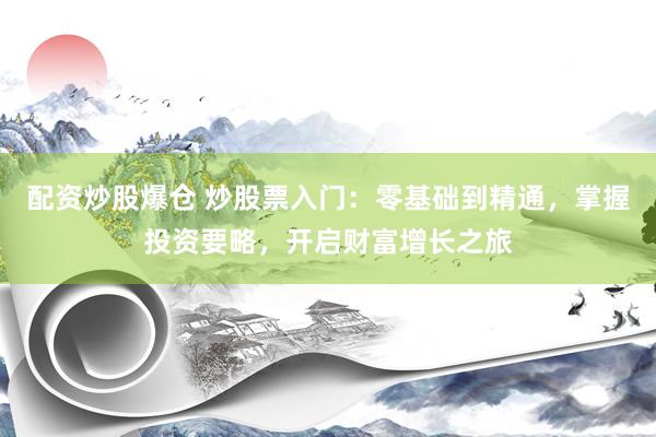 配资炒股爆仓 炒股票入门：零基础到精通，掌握投资要略，开启财富增长之旅