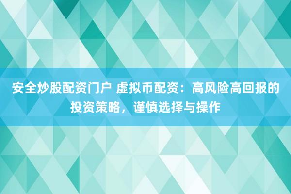 安全炒股配资门户 虚拟币配资：高风险高回报的投资策略，谨慎选择与操作