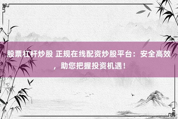 股票杠杆炒股 正规在线配资炒股平台：安全高效，助您把握投资机遇！