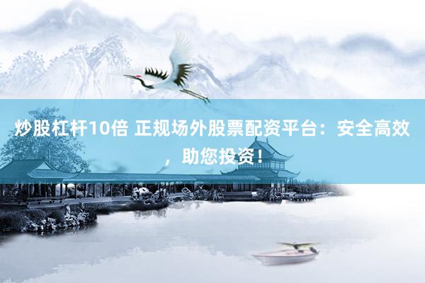 炒股杠杆10倍 正规场外股票配资平台：安全高效，助您投资！