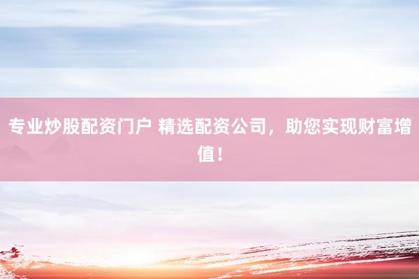 专业炒股配资门户 精选配资公司，助您实现财富增值！