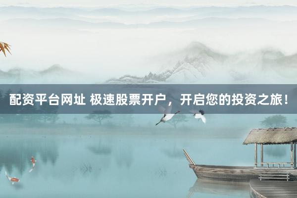 配资平台网址 极速股票开户，开启您的投资之旅！