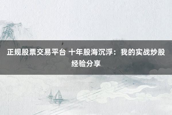 正规股票交易平台 十年股海沉浮：我的实战炒股经验分享