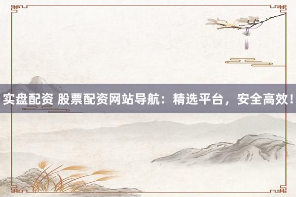 实盘配资 股票配资网站导航：精选平台，安全高效！