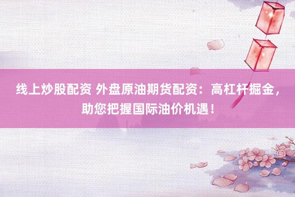 线上炒股配资 外盘原油期货配资：高杠杆掘金，助您把握国际油价机遇！
