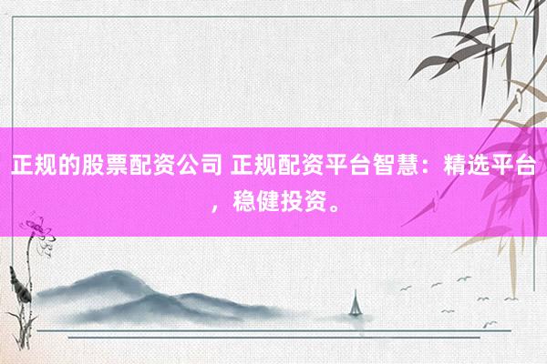 正规的股票配资公司 正规配资平台智慧：精选平台，稳健投资。