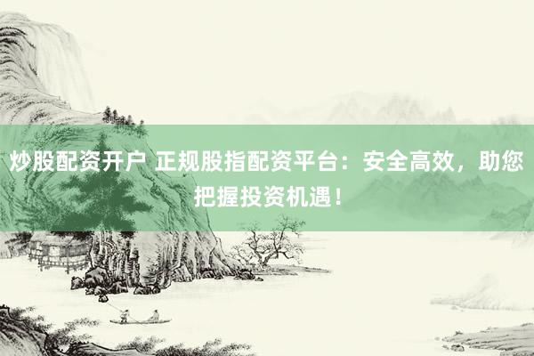 炒股配资开户 正规股指配资平台：安全高效，助您把握投资机遇！