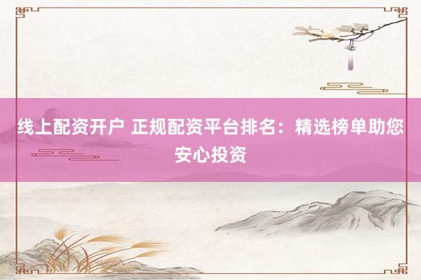 线上配资开户 正规配资平台排名：精选榜单助您安心投资