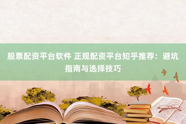 股票配资平台软件 正规配资平台知乎推荐：避坑指南与选择技巧