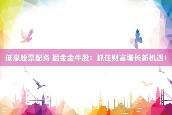 低息股票配资 掘金金牛股：抓住财富增长新机遇！