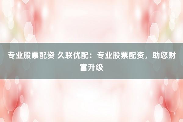 专业股票配资 久联优配：专业股票配资，助您财富升级