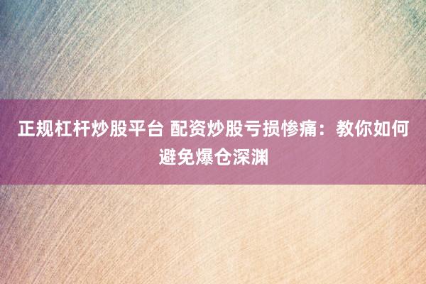 正规杠杆炒股平台 配资炒股亏损惨痛：教你如何避免爆仓深渊