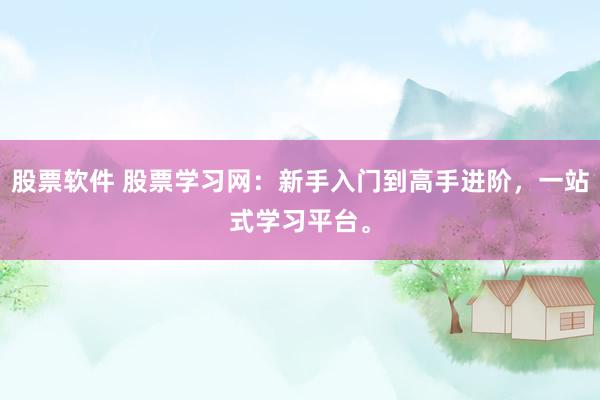 股票软件 股票学习网：新手入门到高手进阶，一站式学习平台。