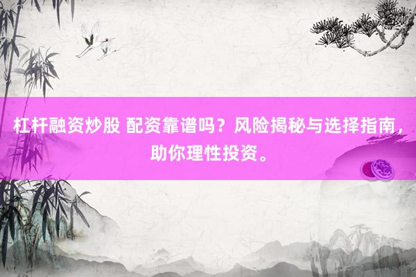 杠杆融资炒股 配资靠谱吗？风险揭秘与选择指南，助你理性投资。