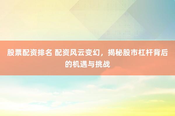 股票配资排名 配资风云变幻，揭秘股市杠杆背后的机遇与挑战