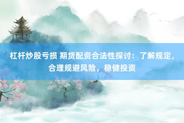 杠杆炒股亏损 期货配资合法性探讨：了解规定，合理规避风险，稳健投资